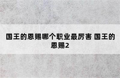 国王的恩赐哪个职业最厉害 国王的恩赐2